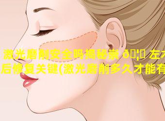 激光磨削安全吗揭秘崇 🦊 左术后修复关键(激光磨削多久才能有效果)